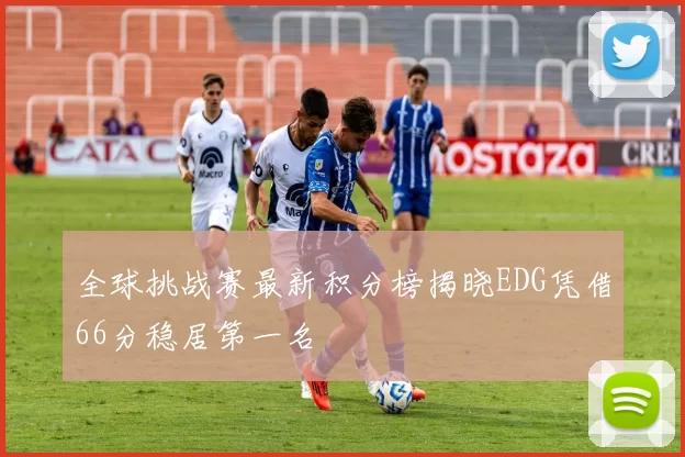 全球挑战赛最新积分榜揭晓EDG凭借66分稳居第一名